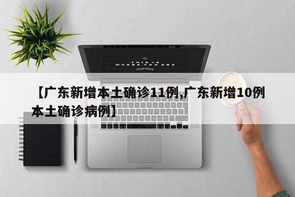 【广东新增本土确诊11例,广东新增10例本土确诊病例】