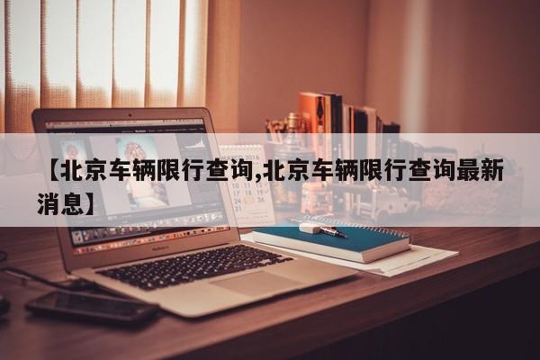 【北京车辆限行查询,北京车辆限行查询最新消息】