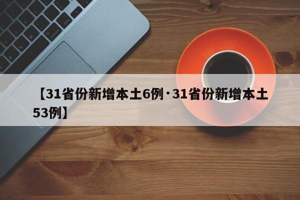 【31省份新增本土6例·31省份新增本土53例】