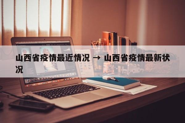 山西省疫情最近情况 → 山西省疫情最新状况