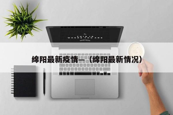 绵阳最新疫情—(绵阳最新情况)