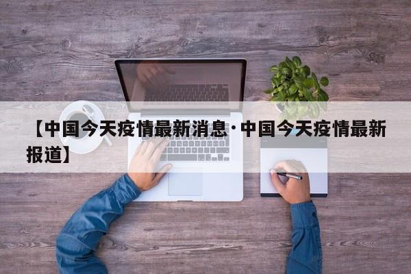 【中国今天疫情最新消息·中国今天疫情最新报道】