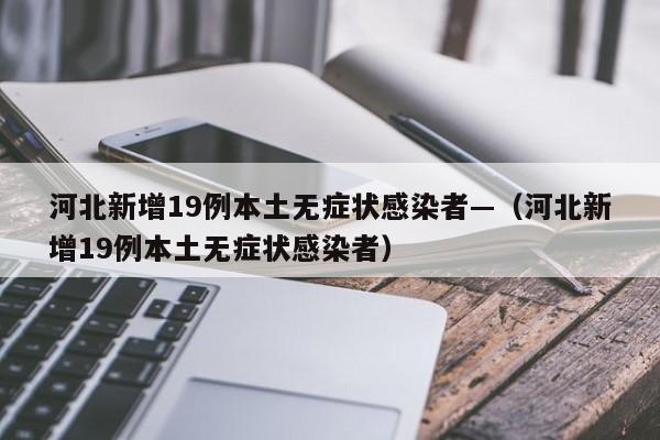 河北新增19例本土无症状感染者—(河北新增19例本土无症状感染者)